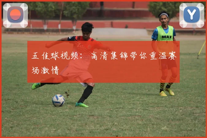五佳球视频：高清集锦带你重温赛场激情