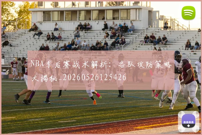 NBA季后赛战术解析：各队攻防策略大揭秘_20260526125426