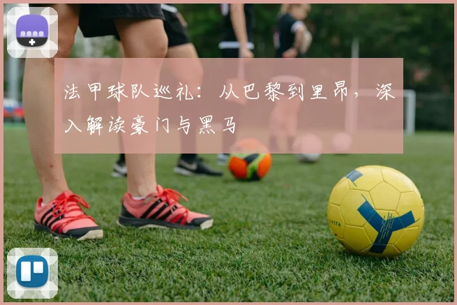 法甲球队巡礼:从巴黎到里昂,深入解读豪门与黑马