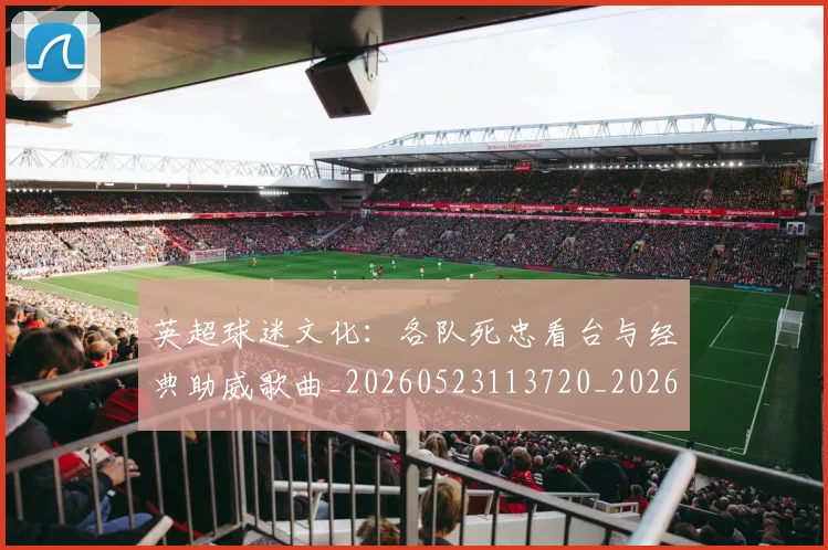 英超球迷文化:各队死忠看台与经典助威歌曲_20260523113720_20260702174218
