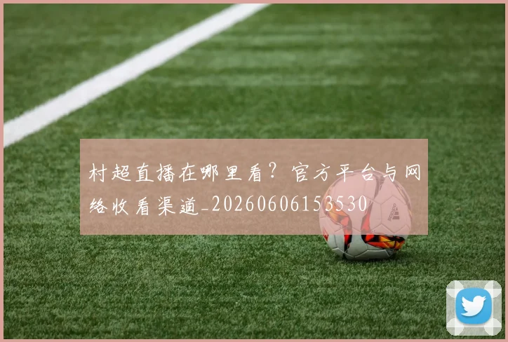 村超直播在哪里看?官方平台与网络收看渠道_20260606153530