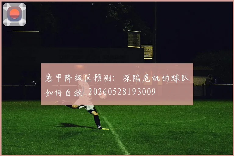 意甲降级区预测:深陷危机的球队如何自救_20260528193009
