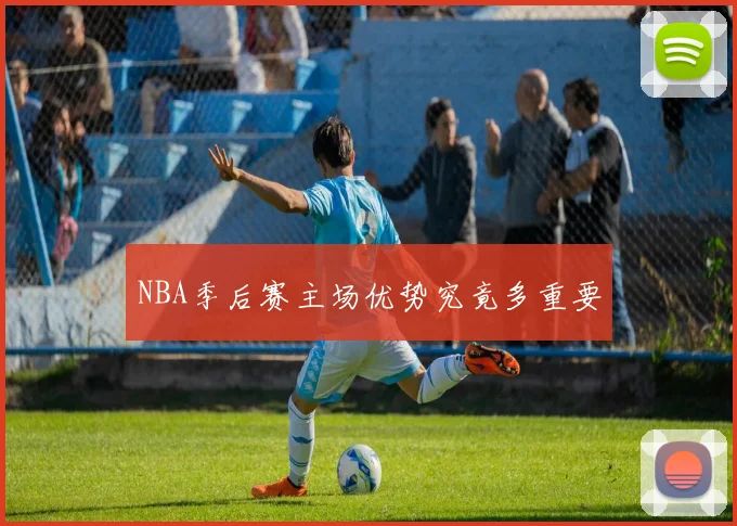 NBA季后赛主场优势究竟多重要