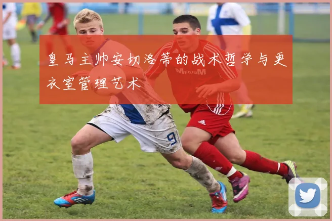 皇马主帅安切洛蒂的战术哲学与更衣室管理艺术
