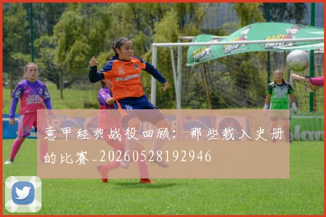 意甲经典战役回顾:那些载入史册的比赛_20260528192946