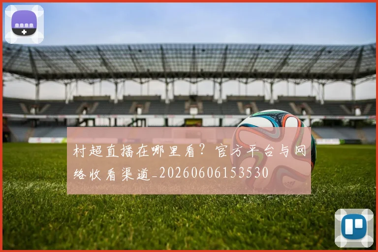 村超直播在哪里看？官方平台与网络收看渠道_20260606153530