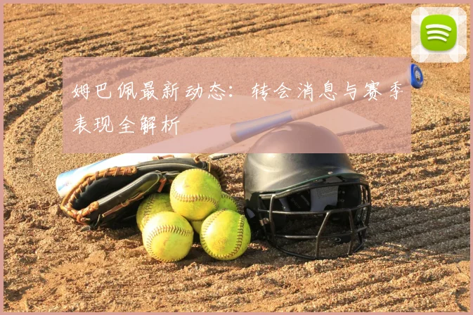 姆巴佩最新动态:转会消息与赛季表现全解析