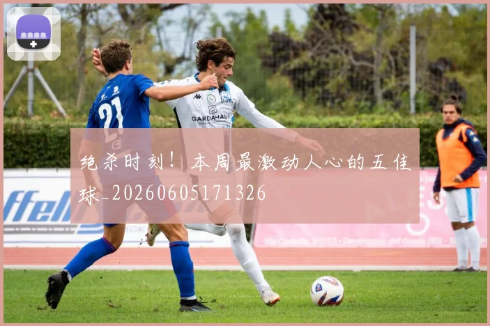 绝杀时刻！本周最激动人心的五佳球_20260605171326
