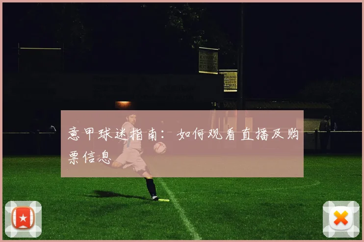 意甲球迷指南：如何观看直播及购票信息