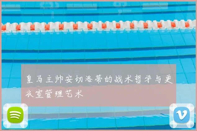 皇马主帅安切洛蒂的战术哲学与更衣室管理艺术