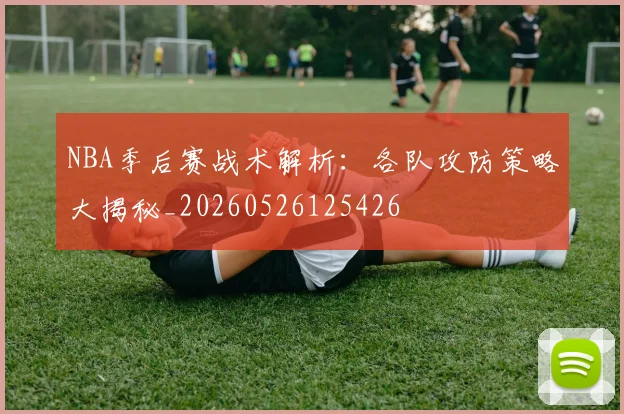 NBA季后赛战术解析:各队攻防策略大揭秘_20260526125426