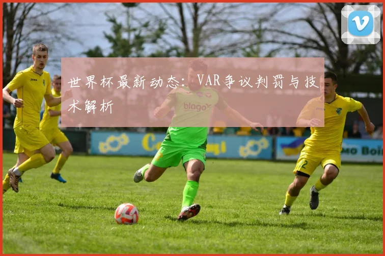 世界杯最新动态：VAR争议判罚与技术解析