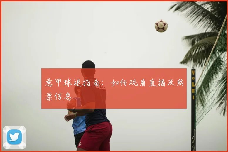 意甲球迷指南:如何观看直播及购票信息