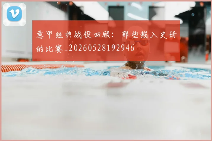 意甲经典战役回顾:那些载入史册的比赛_20260528192946