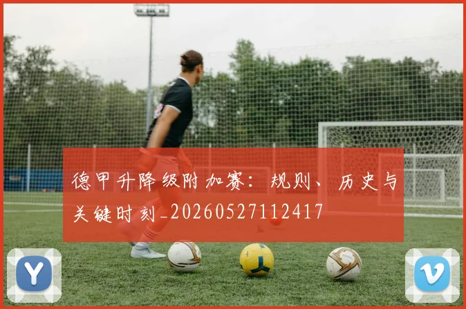 德甲升降级附加赛:规则、历史与关键时刻_20260527112417