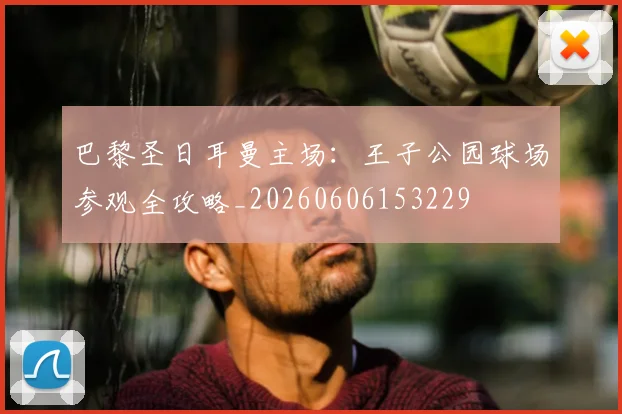 巴黎圣日耳曼主场:王子公园球场参观全攻略_20260606153229